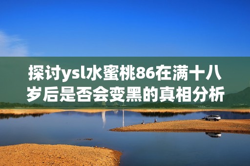 探讨ysl水蜜桃86在满十八岁后是否会变黑的真相分析