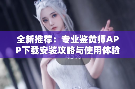 全新推荐：专业鉴黄师APP下载安装攻略与使用体验分享