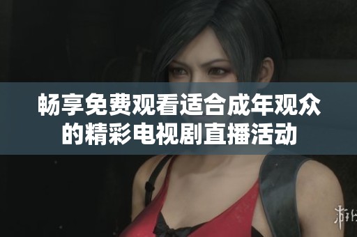 畅享免费观看适合成年观众的精彩电视剧直播活动