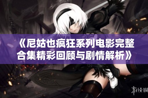 《尼姑也疯狂系列电影完整合集精彩回顾与剧情解析》