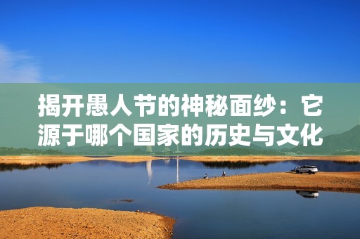 揭开愚人节的神秘面纱：它源于哪个国家的历史与文化