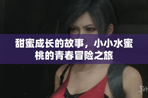 甜蜜成长的故事，小小水蜜桃的青春冒险之旅