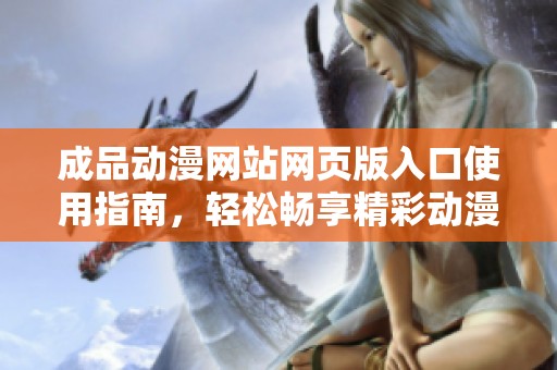 成品动漫网站网页版入口使用指南，轻松畅享精彩动漫世界