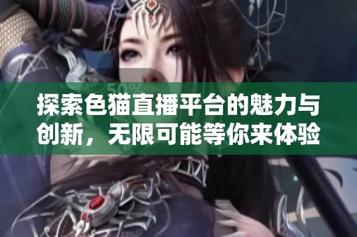 探索色猫直播平台的魅力与创新，无限可能等你来体验