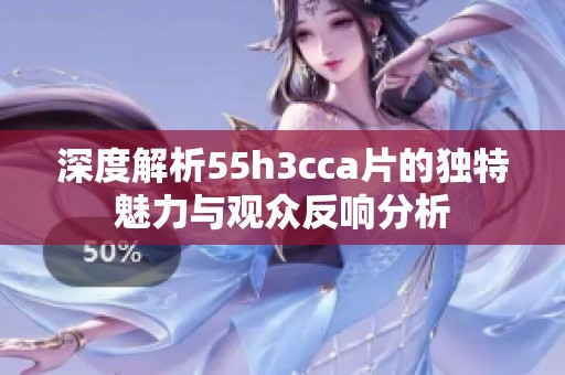 深度解析55h3cca片的独特魅力与观众反响分析