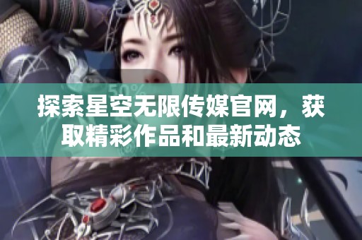 探索星空无限传媒官网，获取精彩作品和最新动态