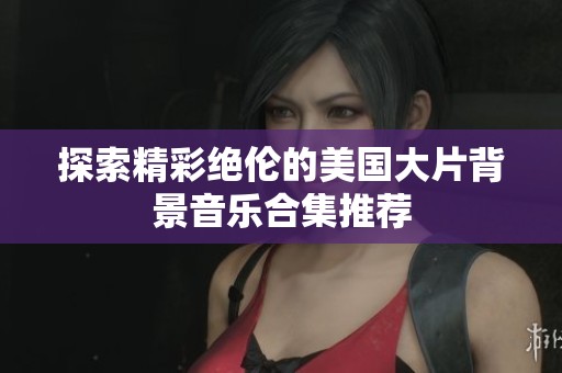 探索精彩绝伦的美国大片背景音乐合集推荐