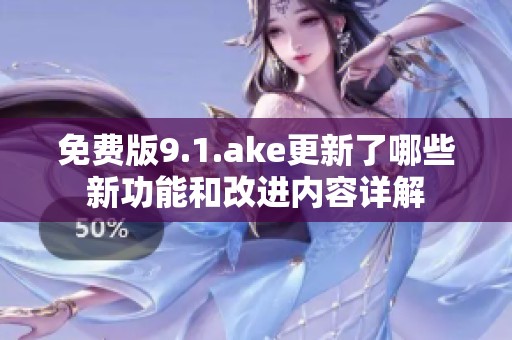 免费版9.1.ake更新了哪些新功能和改进内容详解