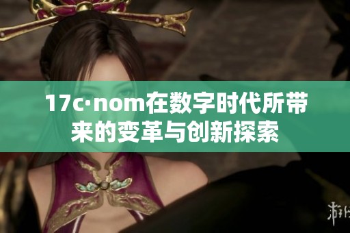 17c·nom在数字时代所带来的变革与创新探索