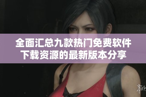 全面汇总九款热门免费软件下载资源的最新版本分享