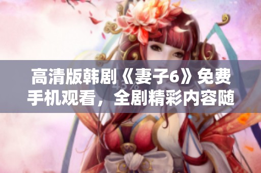 高清版韩剧《妻子6》免费手机观看，全剧精彩内容随时畅享