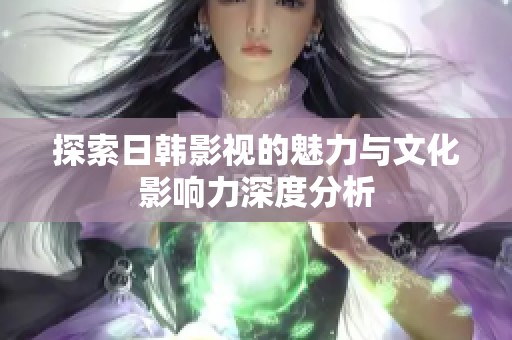 探索日韩影视的魅力与文化影响力深度分析