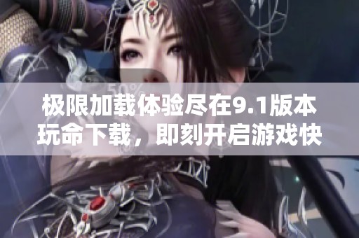 极限加载体验尽在9.1版本玩命下载，即刻开启游戏快感