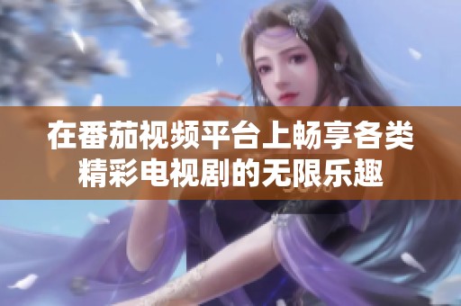 在番茄视频平台上畅享各类精彩电视剧的无限乐趣