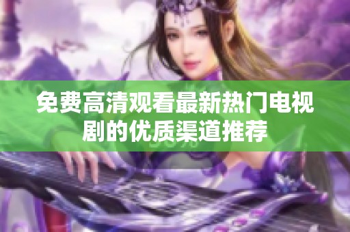 免费高清观看最新热门电视剧的优质渠道推荐