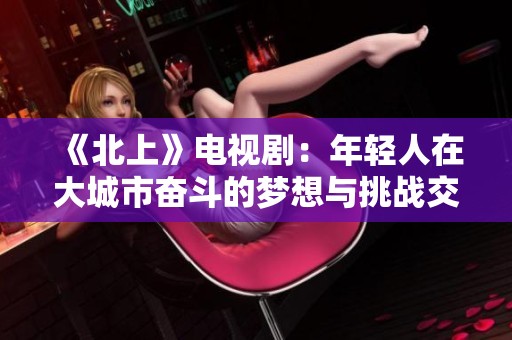 《北上》电视剧：年轻人在大城市奋斗的梦想与挑战交织的故事