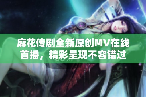 麻花传剧全新原创MV在线首播，精彩呈现不容错过