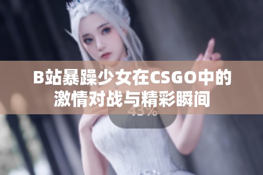 B站暴躁少女在CSGO中的激情对战与精彩瞬间