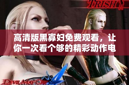 高清版黑寡妇免费观看，让你一次看个够的精彩动作电影