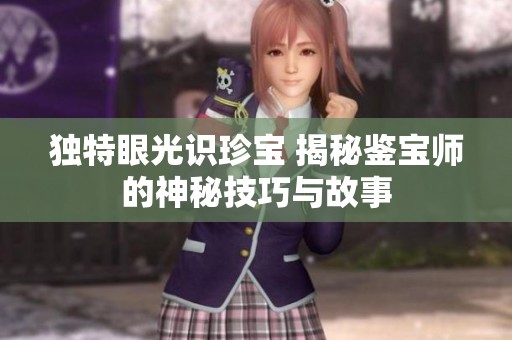 独特眼光识珍宝 揭秘鉴宝师的神秘技巧与故事