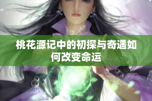 桃花源记中的初探与奇遇如何改变命运