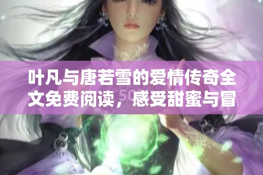 叶凡与唐若雪的爱情传奇全文免费阅读，感受甜蜜与冒险的故事