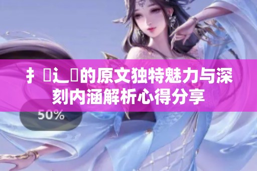 扌喿辶畐的原文独特魅力与深刻内涵解析心得分享