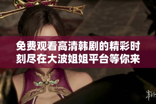 免费观看高清韩剧的精彩时刻尽在大波姐姐平台等你来体验