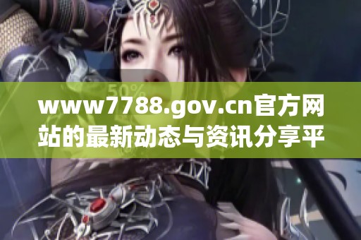 www7788.gov.cn官方网站的最新动态与资讯分享平台