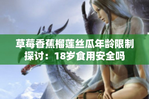 草莓香蕉榴莲丝瓜年龄限制探讨：18岁食用安全吗