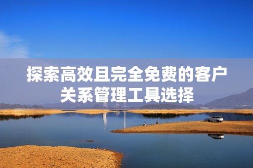 探索高效且完全免费的客户关系管理工具选择