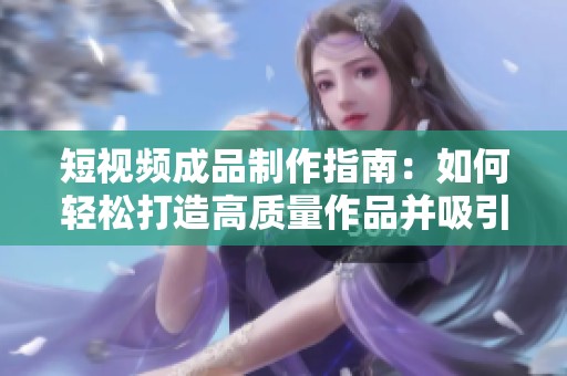 短视频成品制作指南：如何轻松打造高质量作品并吸引观众
