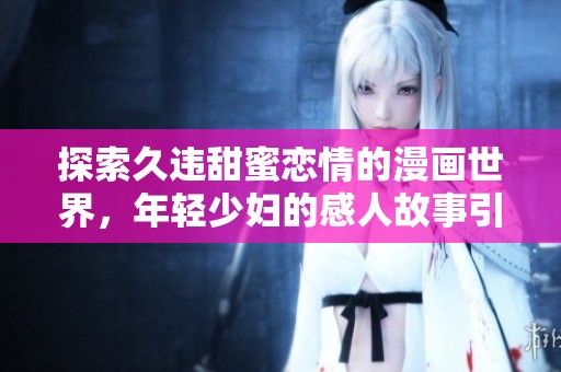 探索久违甜蜜恋情的漫画世界，年轻少妇的感人故事引人入胜
