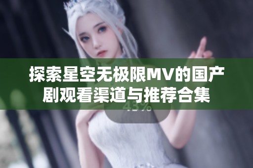 探索星空无极限MV的国产剧观看渠道与推荐合集