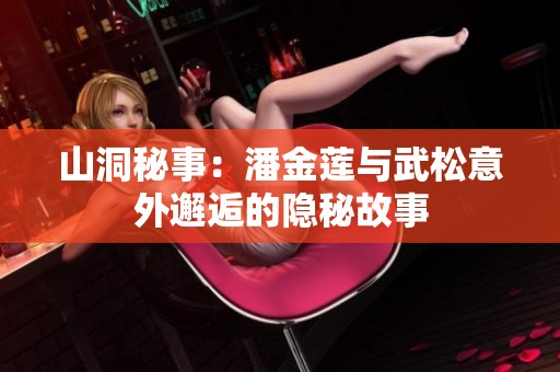 山洞秘事：潘金莲与武松意外邂逅的隐秘故事