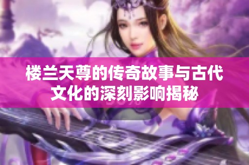 楼兰天尊的传奇故事与古代文化的深刻影响揭秘