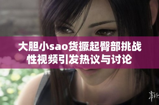 大胆小sao货撅起臀部挑战性视频引发热议与讨论