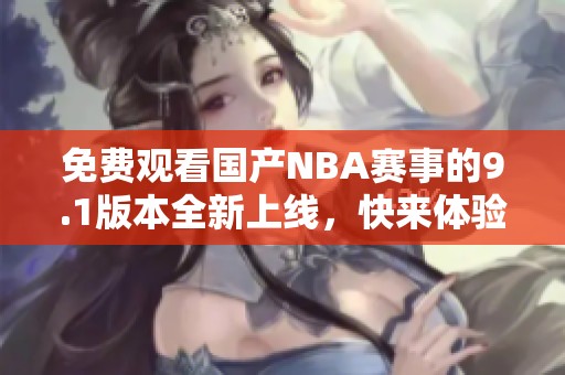 免费观看国产NBA赛事的9.1版本全新上线，快来体验吧