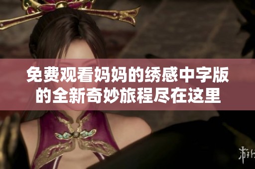 免费观看妈妈的绣感中字版的全新奇妙旅程尽在这里
