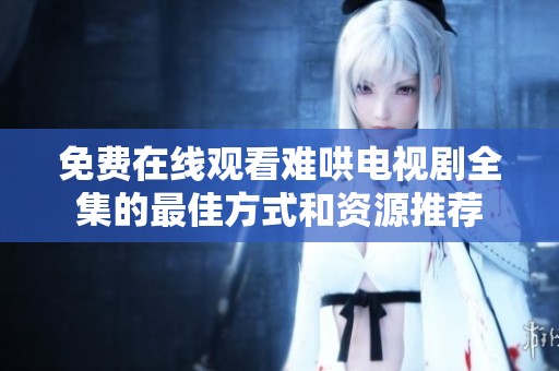 免费在线观看难哄电视剧全集的最佳方式和资源推荐