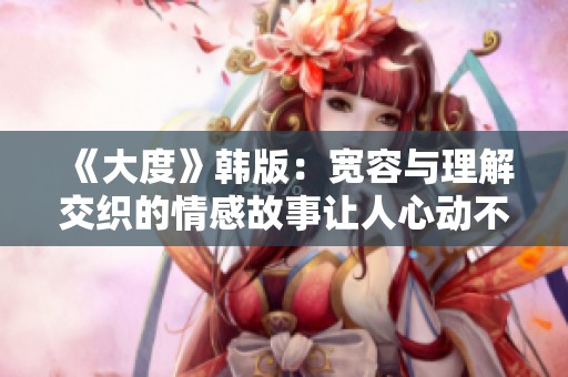 《大度》韩版：宽容与理解交织的情感故事让人心动不已