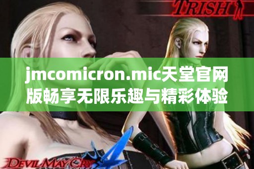 jmcomicron.mic天堂官网版畅享无限乐趣与精彩体验