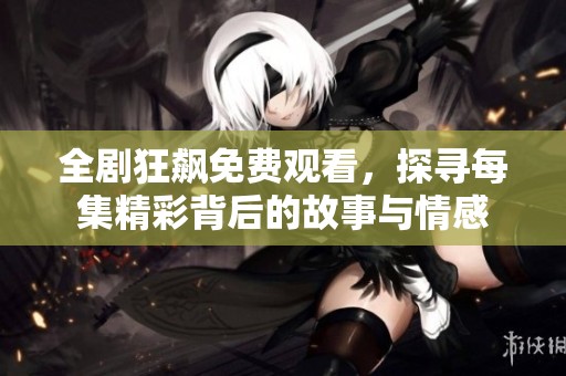 全剧狂飙免费观看，探寻每集精彩背后的故事与情感