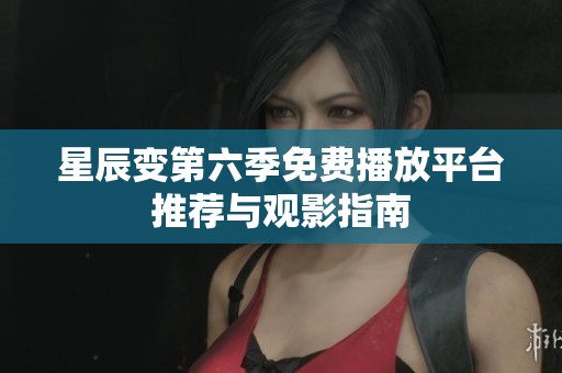 星辰变第六季免费播放平台推荐与观影指南