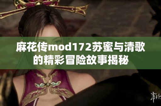 麻花传mod172苏蜜与清歌的精彩冒险故事揭秘