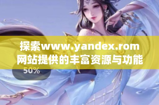 探索www.yandex.rom网站提供的丰富资源与功能体验