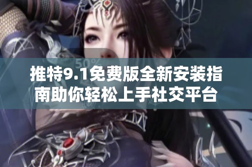 推特9.1免费版全新安装指南助你轻松上手社交平台