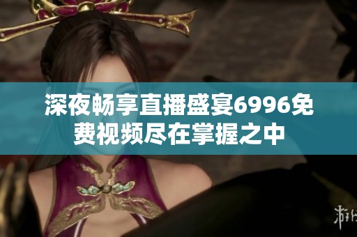 深夜畅享直播盛宴6996免费视频尽在掌握之中