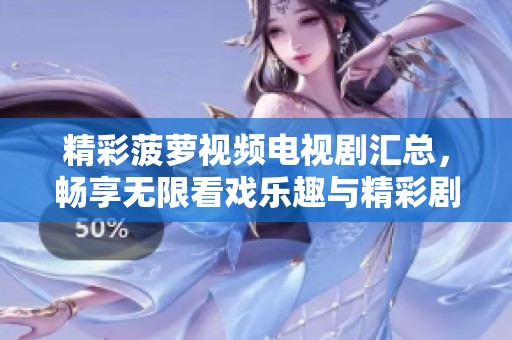 精彩菠萝视频电视剧汇总，畅享无限看戏乐趣与精彩剧情