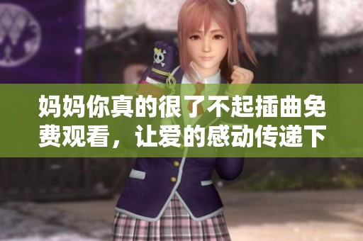 妈妈你真的很了不起插曲免费观看，让爱的感动传递下去